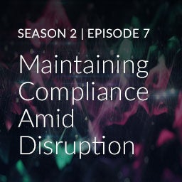Season 2, Episode 7: Maintaining Compliance Amid Disruption Season 2, Episode 7: Maintaining Compliance Amid Disruption